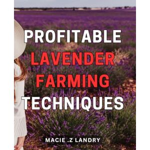 Z Landry, Macie . Profitable Lavender Farming Techniques: Unlocking the Secrets to Lucrative Lavender Cultivation: Proven Strategies for Thriving and Profitable Farming Z Landry, Macie . Profitable Lavender Farming Techniques: Unlocking the Secrets to Lucrative Lavender Cultivation: Proven Strategies for Thriving and Profitable Farming