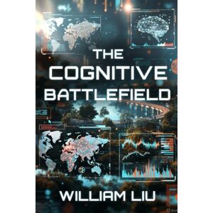 Liu, William The Cognitive Battlefield: How Information Became a Weapon Liu, William The Cognitive Battlefield: How Information Became a Weapon