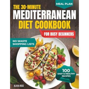 Rose, Alivia The 30-Minute Mediterranean Diet Cookbook for Busy Beginners: 100 Easy & Healthy Recipes for Weight Management, Heart Health, Family Meals, Anti-Inflammatory Living, Meal Prep & Weeknight Dinners Rose, Alivia The 30-Minute Mediterranean Diet Cookbook for Busy Beginners: 100 Easy & Healthy Recipes for Weight Management, Heart Health, Family Meals, Anti-Inflammatory Living, Meal Prep & Weeknight Dinners