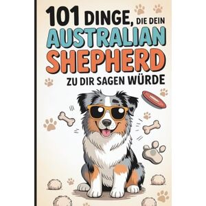 Korten, Miriam 101 Dinge, die dein Australian Shepherd zu dir sagen würde: Das lustige Geschenk für Aussie-Fans – mit viel Gefühl und typisch viel Aussie-Energie Korten, Miriam 101 Dinge, die dein Australian Shepherd zu dir sagen würde: Das lustige Geschenk für Aussie-Fans – mit viel Gefühl und typisch viel Aussie-Energie