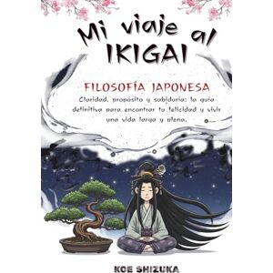 Shizuka, Koe Mi Viaje al Ikigai.: Guía Práctica para encontrar tu razón de ser. Claridad, propósito y sabiduría: la guía definitiva para encontrar tu felicidad y vivir una vida larga y plena. Shizuka, Koe Mi Viaje al Ikigai.: Guía Práctica para encontrar tu razón de ser. Claridad, propósito y sabiduría: la guía definitiva para encontrar tu felicidad y vivir una vida larga y plena.