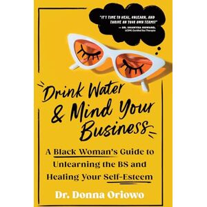 Oriowo, Donna Drink Water and Mind Your Business: A Black Woman's Guide to Unlearning the BS and Healing Your Self-Esteem Oriowo, Donna Drink Water and Mind Your Business: A Black Woman's Guide to Unlearning the BS and Healing Your Self-Esteem