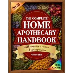 Ellis, Grace The Complete Home Apothecary Handbook: 250 Herbal Remedies for Natural Healing, a Home Pharmacy Built on 52 Essential Herbal Ingredients for Holistic Wellness Ellis, Grace The Complete Home Apothecary Handbook: 250 Herbal Remedies for Natural Healing, a Home Pharmacy Built on 52 Essential Herbal Ingredients for Holistic Wellness