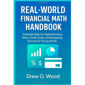 Wood, Drew Real-World Financial Math Handbook: Essential Skills for Digital Banking, Taxes, Credit Cards, and Budgeting Success for Young Adults Wood, Drew Real-World Financial Math Handbook: Essential Skills for Digital Banking, Taxes, Credit Cards, and Budgeting Success for Young Adults