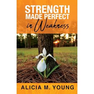 Young, Alicia M Strength Made Perfect in Weakness Young, Alicia M Strength Made Perfect in Weakness