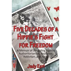 Earl, Judy Five Decades of a Hippie's Fight for Freedom: A Memoir of Struggling against Authoritarianism, Rejection, Addiction, and Aging Earl, Judy Five Decades of a Hippie's Fight for Freedom: A Memoir of Struggling against Authoritarianism, Rejection, Addiction, and Aging