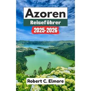 C. Elmore, Robert Azoren Reiseführer 2025-2026: Unvergessliche Reisen durch Vulkane, Seen, Walbeobachtungen und Küstendörfer C. Elmore, Robert Azoren Reiseführer 2025-2026: Unvergessliche Reisen durch Vulkane, Seen, Walbeobachtungen und Küstendörfer