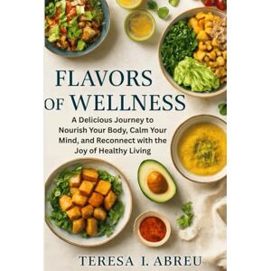 Abreu, Teresa I. Flavors of Wellness: A Delicious Journey to Nourish Your Body, Calm Your Mind, and Reconnect with the Joy of Healthy Living Abreu, Teresa I. Flavors of Wellness: A Delicious Journey to Nourish Your Body, Calm Your Mind, and Reconnect with the Joy of Healthy Living