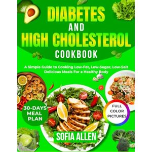 Allen, Sofia Diabetes and High Cholesterol Cookbook: A Simple Guide to Cooking Low-Fat, Low-Sugar, Low-Salt Delicious Meals For a Healthy Body Allen, Sofia Diabetes and High Cholesterol Cookbook: A Simple Guide to Cooking Low-Fat, Low-Sugar, Low-Salt Delicious Meals For a Healthy Body