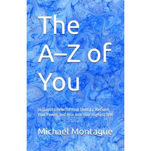 Montague, Michael The A–Z of You: 26 Days to Rewrite Your Identity, Reclaim Your Power, and Rise into Your Highest Self Montague, Michael The A–Z of You: 26 Days to Rewrite Your Identity, Reclaim Your Power, and Rise into Your Highest Self