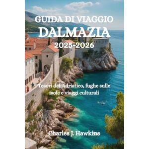 Hawkins, Charles J. GUIDA DI VIAGGIO DALMAZIA 2025-2026: Tesori dell'Adriatico, fughe sulle isole e viaggi culturali Hawkins, Charles J. GUIDA DI VIAGGIO DALMAZIA 2025-2026: Tesori dell'Adriatico, fughe sulle isole e viaggi culturali