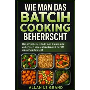 LE GRAND, ALLAN WIE MAN DAS BATCH COOKING BEHERRSCHT: Die schnelle Methode zum Planen und Zubereiten von Mahlzeiten mit nur 10 einfachen Zutaten!: 3 (Brutale Meal Prep Rezepte !) LE GRAND, ALLAN WIE MAN DAS BATCH COOKING BEHERRSCHT: Die schnelle Methode zum Planen und Zubereiten von Mahlzeiten mit nur 10 einfachen Zutaten!: 3 (Brutale Meal Prep Rezepte !)