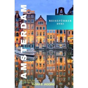jaggins, Flora B. Amsterdam ReiseFührer 2025: Entdecken Sie die Stadt, in der jede Straße eine Geschichte erzählt jaggins, Flora B. Amsterdam ReiseFührer 2025: Entdecken Sie die Stadt, in der jede Straße eine Geschichte erzählt