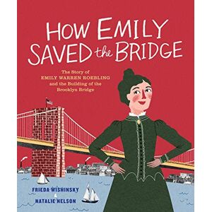 Wishinsky, Frieda How Emily Saved the Bridge: The Story of Emily Warren Roebling and the Building of the Brooklyn Bridge Wishinsky, Frieda How Emily Saved the Bridge: The Story of Emily Warren Roebling and the Building of the Brooklyn Bridge