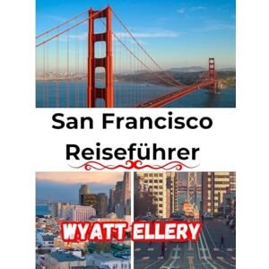 Ellery, Wyatt San Francisco Reiseführer 2025: Top-Attraktionen, Geheimtipps, Hotspots für Feinschmecker, Insidertipps und komplette Reiserouten Ellery, Wyatt San Francisco Reiseführer 2025: Top-Attraktionen, Geheimtipps, Hotspots für Feinschmecker, Insidertipps und komplette Reiserouten