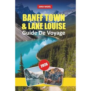 NADEL, JANA GUIDE DE VOYAGE DE BANFF TOWN & LAKE LOUISE 2026: Explorez des montagnes majestueuses, des lacs de cristal, des sentiers pittoresques, la culture ... inoubliable dans les Rocheuses canadiennes NADEL, JANA GUIDE DE VOYAGE DE BANFF TOWN & LAKE LOUISE 2026: Explorez des montagnes majestueuses, des lacs de cristal, des sentiers pittoresques, la culture ... inoubliable dans les Rocheuses canadiennes