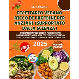 Payne, Elia Ricettario Vegano Ricco di Proteine per Anziani (Supportato dalla scienza): Pasti proteici ed energizzanti per un invecchiamento sano, con oltre 100 ricette e un piano alimentare incluso Payne, Elia Ricettario Vegano Ricco di Proteine per Anziani (Supportato dalla scienza): Pasti proteici ed energizzanti per un invecchiamento sano, con oltre 100 ricette e un piano alimentare incluso