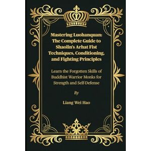 Hao, Liang Wei Mastering Luohanquan: The Complete Guide to Shaolin’s Arhat Fist Techniques, Conditioning, and Fighting Principles: Learn the Forgotten Skills of Buddhist Warrior Monks for Strength and Self-Defense Hao, Liang Wei Mastering Luohanquan: The Complete Guide to Shaolin’s Arhat Fist Techniques, Conditioning, and Fighting Principles: Learn the Forgotten Skills of Buddhist Warrior Monks for Strength and Self-Defense