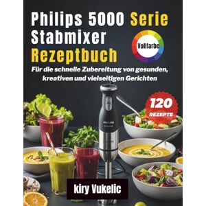 Vukelić, Kiry Philips 5000 Serie Stabmixer Rezeptbuch: Für die schnelle Zubereitung von gesunden, kreativen und vielseitigen Gerichten Vukelić, Kiry Philips 5000 Serie Stabmixer Rezeptbuch: Für die schnelle Zubereitung von gesunden, kreativen und vielseitigen Gerichten