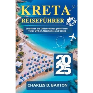 BARTON, CHARLES D. KRETA REISEFÜHRER 2025: ENTDECKEN SIE GRIECHENLANDS GRÖßTE INSEL VOLLER MYTHEN, GESCHICHTE UND SONNE BARTON, CHARLES D. KRETA REISEFÜHRER 2025: ENTDECKEN SIE GRIECHENLANDS GRÖßTE INSEL VOLLER MYTHEN, GESCHICHTE UND SONNE