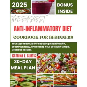 T. Curtis, Katrina THE EASIEST ANTI-INFLAMMATORY DIET COOKBOOK FOR BEGINNERS: Your Essential Guide to Reducing Inflammation, Boosting Energy, and Feeling Your Best with Simple, Delicious Recipes. T. Curtis, Katrina THE EASIEST ANTI-INFLAMMATORY DIET COOKBOOK FOR BEGINNERS: Your Essential Guide to Reducing Inflammation, Boosting Energy, and Feeling Your Best with Simple, Delicious Recipes.