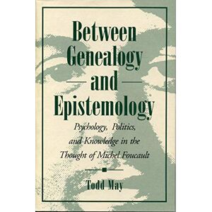 May, Todd Between Genealogy and Epistemology: Psychology, Politics, and Knowledge in the Thought of Michel Foucault May, Todd Between Genealogy and Epistemology: Psychology, Politics, and Knowledge in the Thought of Michel Foucault