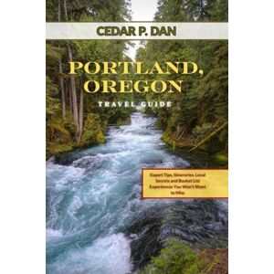 DAN, CEDAR P. PORTLAND, OREGON TRAVEL GUIDE: Expert Tips, Itineraries, Local Secrets, and Bucket List Experiences You Won’t Want to Miss DAN, CEDAR P. PORTLAND, OREGON TRAVEL GUIDE: Expert Tips, Itineraries, Local Secrets, and Bucket List Experiences You Won’t Want to Miss