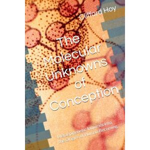 Hoy, Clifford D. The Molecular Unknowns of Conception: Metaepigenetic Inquiries into the Origins of Human Becoming (Conception Uncovered- A Fresh Look at the Invisible Forces Shaping Life Before Birth) Hoy, Clifford D. The Molecular Unknowns of Conception: Metaepigenetic Inquiries into the Origins of Human Becoming (Conception Uncovered- A Fresh Look at the Invisible Forces Shaping Life Before Birth)