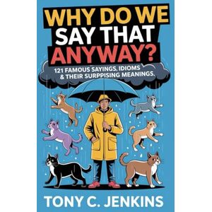 Jenkins, Tony C. Why Do We Say That Anyway?: 121 Famous Sayings, Idioms & Their Surprising Meanings Jenkins, Tony C. Why Do We Say That Anyway?: 121 Famous Sayings, Idioms & Their Surprising Meanings
