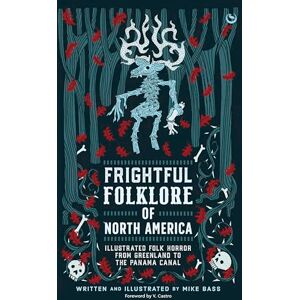 Mike Bass Frightful Folklore of North America: Illustrated Folk Horror from Greenland to the Panama Canal: Bloodcurdling Tales from the Panama Canal to the North Pole Mike Bass Frightful Folklore of North America: Illustrated Folk Horror from Greenland to the Panama Canal: Bloodcurdling Tales from the Panama Canal to the North Pole