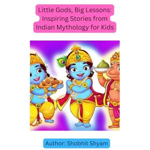 Shyam, Shobhit Little Gods, Big Lessons: Inspiring Stories from Indian Mythology for Kids: Fun Stories of Wisdom, Kindness, and Courage from Indian Mythology Shyam, Shobhit Little Gods, Big Lessons: Inspiring Stories from Indian Mythology for Kids: Fun Stories of Wisdom, Kindness, and Courage from Indian Mythology