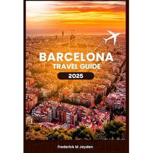 M Jayden, Frederick BARCELONA TRAVEL GUIDE 2025: A detailed companion reviewing its Must-See Attractions, Hidden Gems, itineraries with tourist Budget-Friendly Tips M Jayden, Frederick BARCELONA TRAVEL GUIDE 2025: A detailed companion reviewing its Must-See Attractions, Hidden Gems, itineraries with tourist Budget-Friendly Tips