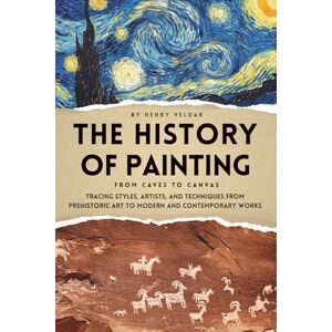 Veldar, Henry The History of Painting — From Caves to Canvas: Tracing Styles, Artists, and Techniques from Prehistoric Art to Modern and Contemporary Works Veldar, Henry The History of Painting — From Caves to Canvas: Tracing Styles, Artists, and Techniques from Prehistoric Art to Modern and Contemporary Works