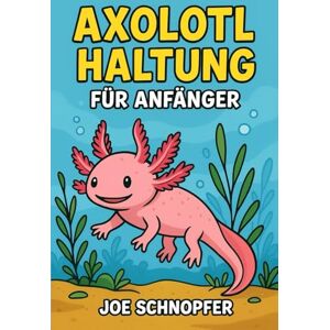 Schnopfer, Joe Axolotl Haltung für Anfänger: Dein kompletter Einsteiger-Ratgeber für glückliche Wassermonster / Artgerechte Haltung und Pflege deines Axolotl / Handbuch für deinen Wasserdrachen Schnopfer, Joe Axolotl Haltung für Anfänger: Dein kompletter Einsteiger-Ratgeber für glückliche Wassermonster / Artgerechte Haltung und Pflege deines Axolotl / Handbuch für deinen Wasserdrachen