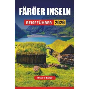 Bailey, Brian V. FÄRÖER INSELN REISEFÜHRER 2026: Wanderungen an den Klippen, Küstendörfer, Wildtiererlebnisse, malerische Fahrten und Reisetipps zur Erkundung des nordischen Archipels Bailey, Brian V. FÄRÖER INSELN REISEFÜHRER 2026: Wanderungen an den Klippen, Küstendörfer, Wildtiererlebnisse, malerische Fahrten und Reisetipps zur Erkundung des nordischen Archipels