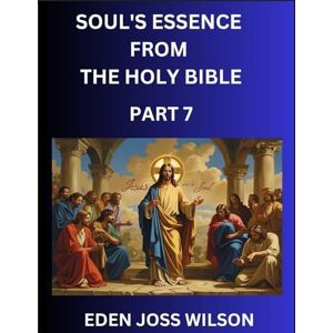 Wilson Soul's Essence from The Holy Bible (Part 7)- A Theological Expedition, the Pursuit of Divine Revelation and Truth based on the Holy Bible, Unfolding the Character of Soul and God in Scripture Wilson Soul's Essence from The Holy Bible (Part 7)- A Theological Expedition, the Pursuit of Divine Revelation and Truth based on the Holy Bible, Unfolding the Character of Soul and God in Scripture