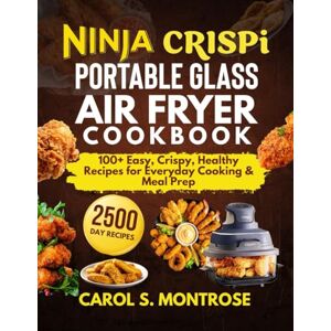 S. MONTROSE, CAROL Ninja Crispi Portable Glass Air Fryer Cookbook: 100+ Easy, Crispy, Healthy Recipes for Everyday Cooking & Meal Prep S. MONTROSE, CAROL Ninja Crispi Portable Glass Air Fryer Cookbook: 100+ Easy, Crispy, Healthy Recipes for Everyday Cooking & Meal Prep