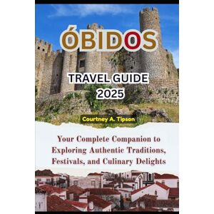 Tipson, Courtney A. ÓBIDOS TRAVEL GUIDE 2025: Your Complete Companion to Exploring Authentic Traditions, Festivals, and Culinary Delights Tipson, Courtney A. ÓBIDOS TRAVEL GUIDE 2025: Your Complete Companion to Exploring Authentic Traditions, Festivals, and Culinary Delights