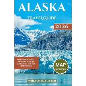 SLATER, WILLIAM R. ALASKA TRAVEL GUIDE 2026: Exploring Natural Wonders, Wildlife Adventures And Top Destinations SLATER, WILLIAM R. ALASKA TRAVEL GUIDE 2026: Exploring Natural Wonders, Wildlife Adventures And Top Destinations