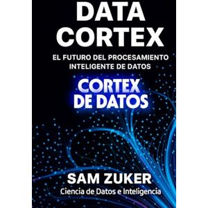 Zuker, Sam CORTEX DE DATOS: EL FUTURO DEL PROCESAMIENTO INTELIGETE DE DATOS Zuker, Sam CORTEX DE DATOS: EL FUTURO DEL PROCESAMIENTO INTELIGETE DE DATOS