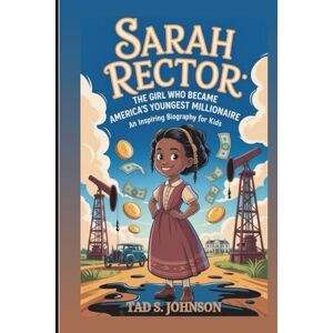 S. Johnson, Tad SARAH RECTOR: The Girl Who Became America’s Youngest Millionaire: An Inspiring Biography For Kids S. Johnson, Tad SARAH RECTOR: The Girl Who Became America’s Youngest Millionaire: An Inspiring Biography For Kids