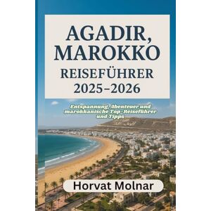 Molnar, Horvat AGADIR, MAROKKO REISEFÜHRER 2025-2026: Entspannung, Abenteuer und marokkanische Top-Reiseführer und Tipps Molnar, Horvat AGADIR, MAROKKO REISEFÜHRER 2025-2026: Entspannung, Abenteuer und marokkanische Top-Reiseführer und Tipps