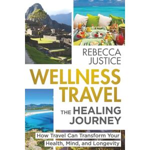 Justice, Rebecca WELLNESS TRAVEL The Healing Journey: How Travel Can Transform Your Health, Mind, and Longevity Justice, Rebecca WELLNESS TRAVEL The Healing Journey: How Travel Can Transform Your Health, Mind, and Longevity