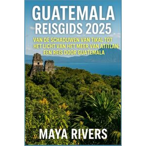 Rivers, Maya GUATEMALA REISGIDS 2025: Van De Schaduwen Van Tikal Tot Het Licht Van Het Meer Van Atitlán: Een Reis Door Guatemala. Rivers, Maya GUATEMALA REISGIDS 2025: Van De Schaduwen Van Tikal Tot Het Licht Van Het Meer Van Atitlán: Een Reis Door Guatemala.