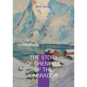Wallace, Dillon The Story of Grenfell of the Labrador: Arctic Exploration, Medical Missions, and Christian Humanitarianism in Early 20th-Century Canada Wallace, Dillon The Story of Grenfell of the Labrador: Arctic Exploration, Medical Missions, and Christian Humanitarianism in Early 20th-Century Canada