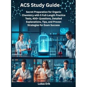 Erik, Lukas ACS Study Guide: Secret Preparation for Organic Chemistry with 5 Full-Length Practice Tests, 400+ Questions, Detailed Explanations, Tips, and Proven Strategies for Exam Success Erik, Lukas ACS Study Guide: Secret Preparation for Organic Chemistry with 5 Full-Length Practice Tests, 400+ Questions, Detailed Explanations, Tips, and Proven Strategies for Exam Success