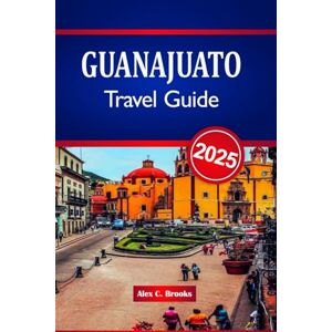 Brooks, Alex C. GUANAJUATO TRAVEL GUIDE 2025: Your Ultimate Companion to Culture, Cuisine, and Hidden Landmarks in Mexico’s Vibrant Heart, with Insider Tips Brooks, Alex C. GUANAJUATO TRAVEL GUIDE 2025: Your Ultimate Companion to Culture, Cuisine, and Hidden Landmarks in Mexico’s Vibrant Heart, with Insider Tips