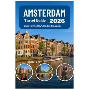 Ivey, William N. Amsterdam Travel Guide 2026: Uncover the City's Hidden Treasures Ivey, William N. Amsterdam Travel Guide 2026: Uncover the City's Hidden Treasures