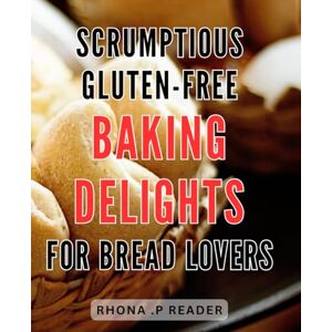 Reader, Rhona .P Scrumptious Gluten-Free Baking Delights for Bread Lovers: Decadent and Wholesome Gluten-Free Bread Recipes that Delight Taste Buds with Every Scrumptious Bite Reader, Rhona .P Scrumptious Gluten-Free Baking Delights for Bread Lovers: Decadent and Wholesome Gluten-Free Bread Recipes that Delight Taste Buds with Every Scrumptious Bite
