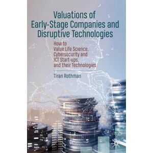 Rothman, Tiran Valuations of Early-Stage Companies and Disruptive Technologies: How to Value Life Science, Cybersecurity and ICT Start-ups, and their Technologies Rothman, Tiran Valuations of Early-Stage Companies and Disruptive Technologies: How to Value Life Science, Cybersecurity and ICT Start-ups, and their Technologies